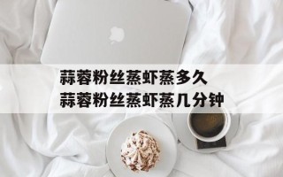 蒜蓉粉丝蒸虾蒸多久 蒜蓉粉丝蒸虾蒸几分钟