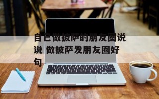 自己做披萨的朋友圈说说 做披萨发朋友圈好句