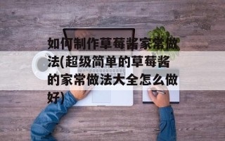 如何制作草莓酱家常做法(超级简单的草莓酱的家常做法大全怎么做好)
