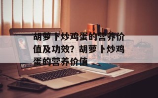 胡萝卜炒鸡蛋的营养价值及功效？胡萝卜炒鸡蛋的营养价值