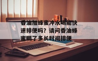 香油加蜂蜜冲水喝能快速排便吗？请问香油蜂蜜喝了多长时间排便