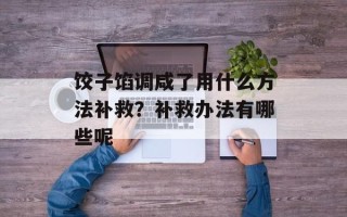 饺子馅调咸了用什么方法补救？补救办法有哪些呢