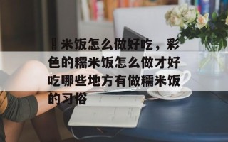 檽米饭怎么做好吃，彩色的糯米饭怎么做才好吃哪些地方有做糯米饭的习俗
