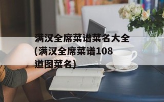 满汉全席菜谱菜名大全(满汉全席菜谱108道图菜名)