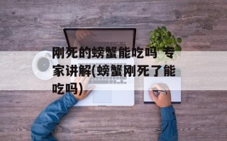 刚死的螃蟹能吃吗 专家讲解(螃蟹刚死了能吃吗)
