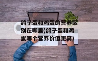 鸽子蛋和鸡蛋的营养区别在哪里(鸽子蛋和鸡蛋哪个营养价值更高)