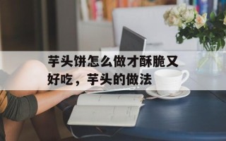 芋头饼怎么做才酥脆又好吃，芋头的做法