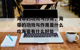 海带的功效与作用，海带的功效与作用是什么吃海带有什么好处