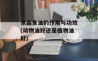 水晶鱼油的作用与功效(动物油好还是植物油好)