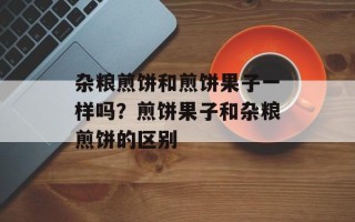 杂粮煎饼和煎饼果子一样吗？煎饼果子和杂粮煎饼的区别