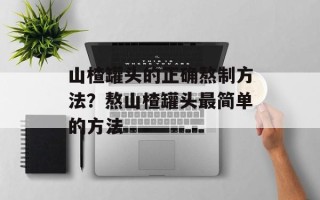 山楂罐头的正确熬制方法？熬山楂罐头最简单的方法