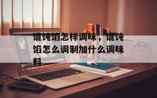 馄饨馅怎样调味，馄饨馅怎么调制加什么调味料