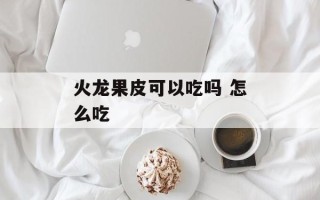 火龙果皮可以吃吗 怎么吃