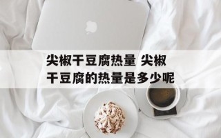 尖椒干豆腐热量 尖椒干豆腐的热量是多少呢