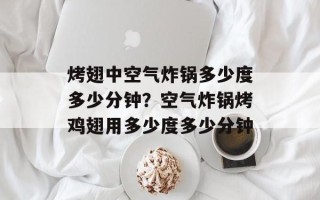 烤翅中空气炸锅多少度多少分钟？空气炸锅烤鸡翅用多少度多少分钟