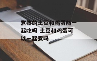 煮熟的土豆和鸡蛋能一起吃吗 土豆和鸡蛋可以一起煮吗
