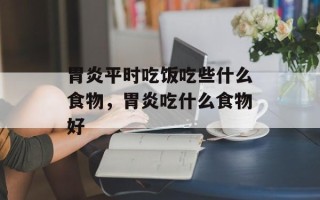 胃炎平时吃饭吃些什么食物，胃炎吃什么食物好