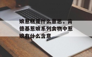 娘惹糕是什么意思，肯德基惹娘系列食物中惹娘有什么含意