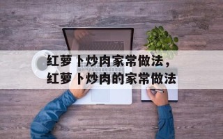 红萝卜炒肉家常做法，红萝卜炒肉的家常做法