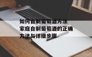 如何自制葡萄酒方法 家庭自制葡萄酒的正确方法与详细步骤