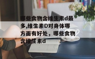 哪些食物含维生素d最多,维生素D对身体哪方面有好处，哪些食物含维生素d