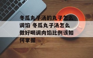 冬瓜丸子汤的丸子怎么调馅 冬瓜丸子汤怎么做好喝调肉馅比例该如何掌握