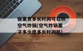 板栗煮多长时间可以熟空气炸锅(空气炸锅栗子多少度多长时间熟)