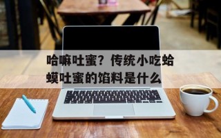 哈嘛吐蜜？传统小吃蛤蟆吐蜜的馅料是什么