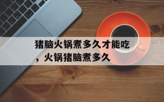 猪脑火锅煮多久才能吃，火锅猪脑煮多久
