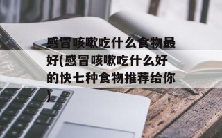 感冒咳嗽吃什么食物最好(感冒咳嗽吃什么好的快七种食物推荐给你)