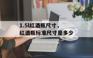 1.5l红酒瓶尺寸，红酒瓶标准尺寸是多少