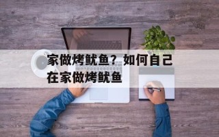 家做烤鱿鱼？如何自己在家做烤鱿鱼
