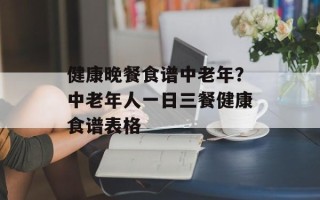健康晚餐食谱中老年？中老年人一日三餐健康食谱表格