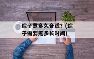 粽子煮多久合适？(粽子需要煮多长时间)