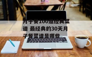 月子餐100道经典菜谱 最经典的30天月子餐菜谱是哪些