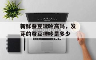 新鲜蚕豆嘌呤高吗，发芽的蚕豆嘌呤是多少