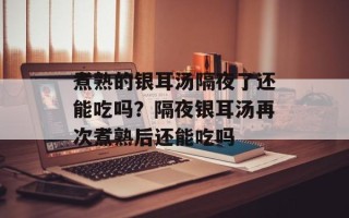 煮熟的银耳汤隔夜了还能吃吗？隔夜银耳汤再次煮熟后还能吃吗