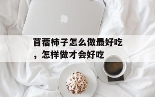 苜蓿柿子怎么做最好吃，怎样做才会好吃