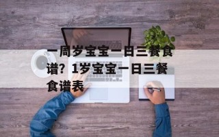 一周岁宝宝一日三餐食谱？1岁宝宝一日三餐食谱表