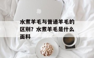 水煮羊毛与普通羊毛的区别？水煮羊毛是什么面料