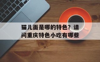 猫儿面是哪的特色？请问重庆特色小吃有哪些
