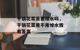 干锅花菜需要焯水吗，干锅花菜用不用焯水我有答案