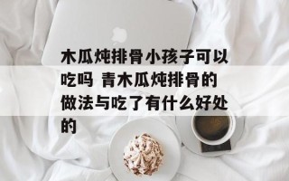 木瓜炖排骨小孩子可以吃吗 青木瓜炖排骨的做法与吃了有什么好处的