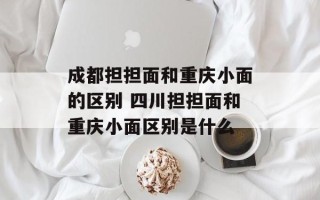 成都担担面和重庆小面的区别 四川担担面和重庆小面区别是什么