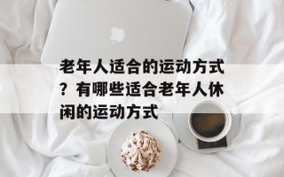 老年人适合的运动方式？有哪些适合老年人休闲的运动方式