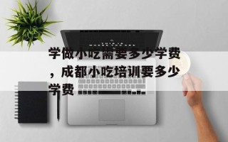 学做小吃需要多少学费，成都小吃培训要多少学费