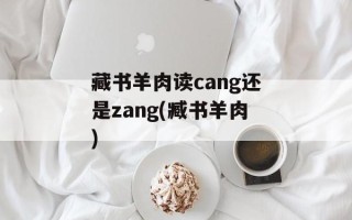藏书羊肉读cang还是zang(臧书羊肉)