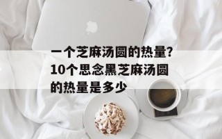 一个芝麻汤圆的热量？10个思念黑芝麻汤圆的热量是多少