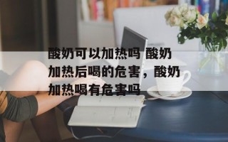 酸奶可以加热吗 酸奶加热后喝的危害，酸奶加热喝有危害吗