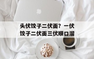 头伏饺子二伏面？一伏饺子二伏面三伏顺口溜